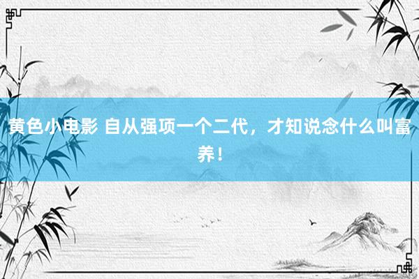 黄色小电影 自从强项一个二代,才知说念什么叫富养!