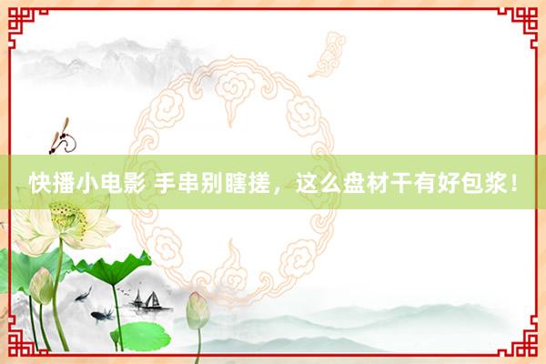 快播小电影 手串别瞎搓，这么盘材干有好包浆！