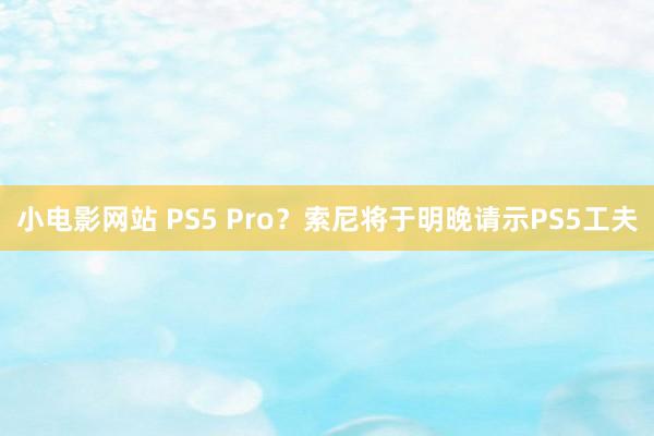 小电影网站 PS5 Pro？索尼将于明晚请示PS5工夫