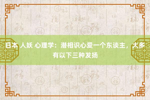 日本 人妖 心理学：潜相识心爱一个东谈主，大多有以下三种发扬