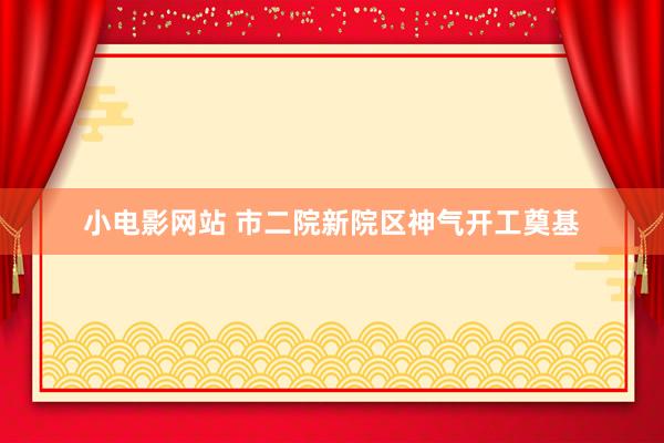 小电影网站 市二院新院区神气开工奠基