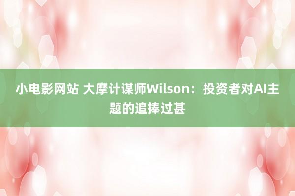 小电影网站 大摩计谋师Wilson：投资者对AI主题的追捧过甚