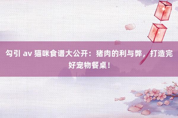 勾引 av 猫咪食谱大公开：猪肉的利与弊，打造完好宠物餐桌！