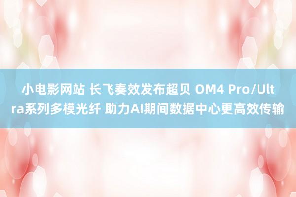 小电影网站 长飞奏效发布超贝 OM4 Pro/Ultra系列多模光纤 助力AI期间数据中心更高效传输