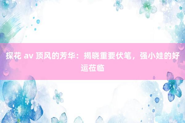 探花 av 顶风的芳华：揭晓重要伏笔，强小娃的好运莅临