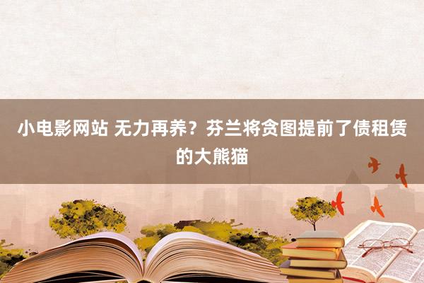 小电影网站 无力再养？芬兰将贪图提前了债租赁的大熊猫