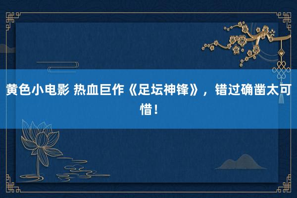 黄色小电影 热血巨作《足坛神锋》，错过确凿太可惜！