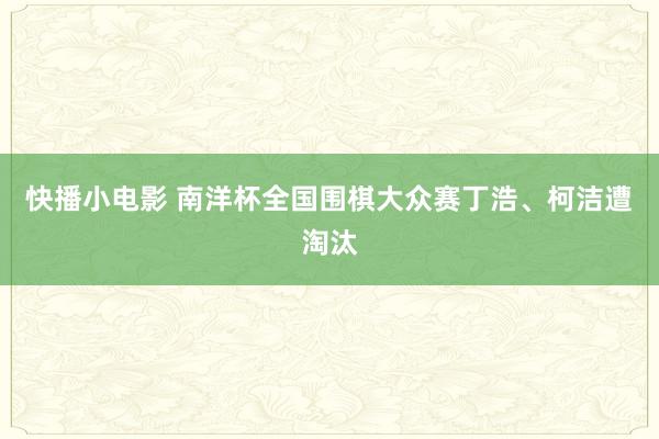 快播小电影 南洋杯全国围棋大众赛丁浩、柯洁遭淘汰