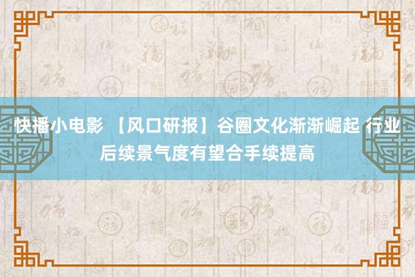 快播小电影 【风口研报】谷圈文化渐渐崛起 行业后续景气度有望合手续提高