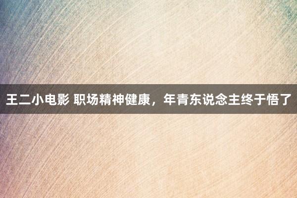 王二小电影 职场精神健康，年青东说念主终于悟了