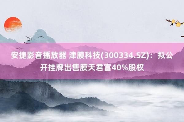 安捷影音播放器 津膜科技(300334.SZ)：拟公开挂牌出售膜天君富40%股权
