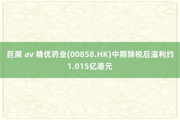 巨屌 av 精优药业(00858.HK)中期除税后溢利约1.015亿港元