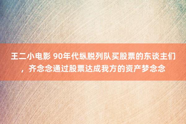王二小电影 90年代纵脱列队买股票的东谈主们，齐念念通过股票达成我方的资产梦念念