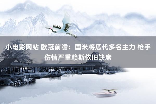 小电影网站 欧冠前瞻：国米将瓜代多名主力 枪手伤情严重赖斯依旧缺席
