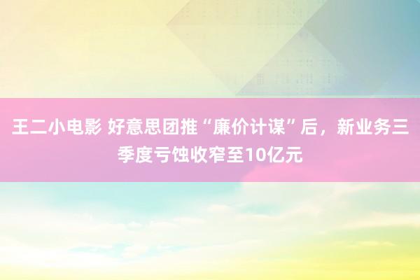 王二小电影 好意思团推“廉价计谋”后，新业务三季度亏蚀收窄至10亿元