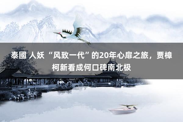 泰國 人妖 “风致一代”的20年心扉之旅，贾樟柯新看成何口碑南北极
