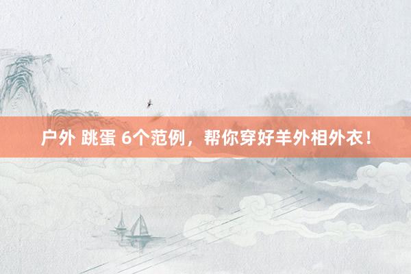 户外 跳蛋 6个范例，帮你穿好羊外相外衣！