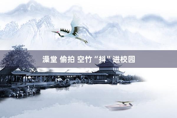 澡堂 偷拍 空竹“抖”进校园