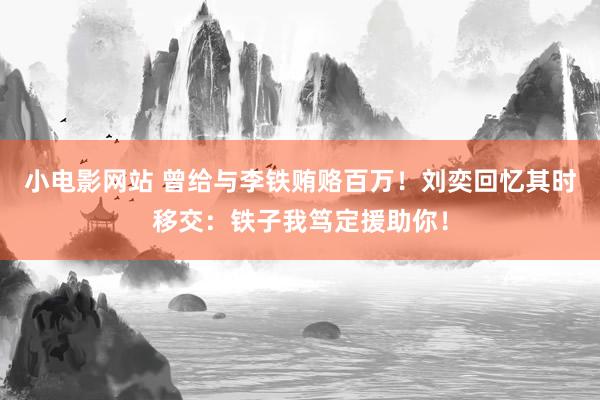 小电影网站 曾给与李铁贿赂百万！刘奕回忆其时移交：铁子我笃定援助你！