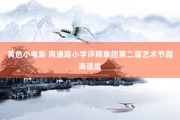黄色小电影 南通路小学评释集团第二届艺术节圆满适度