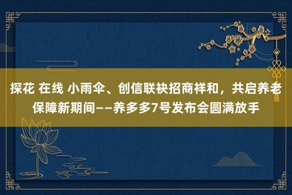 探花 在线 小雨伞、创信联袂招商祥和，共启养老保障新期间——养多多7号发布会圆满放手