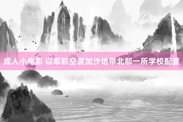成人小电影 以军称空袭加沙地带北部一所学校配置