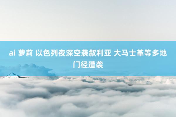 ai 萝莉 以色列夜深空袭叙利亚 大马士革等多地门径遭袭