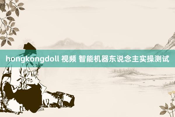 hongkongdoll 视频 智能机器东说念主实操测试