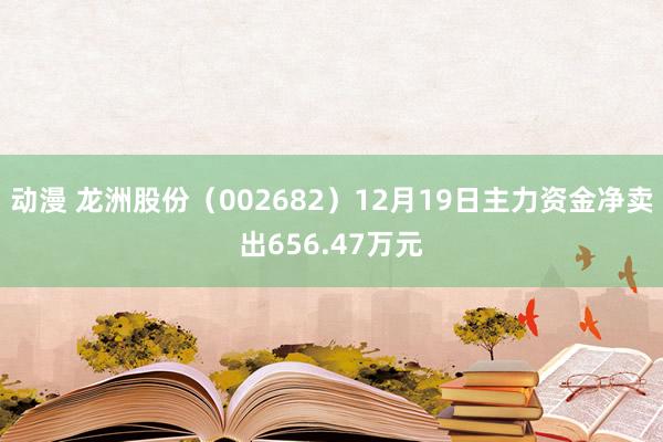 动漫 龙洲股份（002682）12月19日主力资金净卖出656.47万元