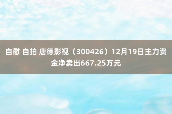 自慰 自拍 唐德影视（300426）12月19日主力资金净卖出667.25万元