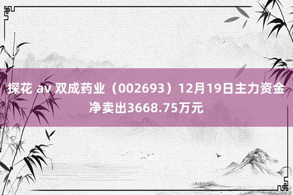 探花 av 双成药业（002693）12月19日主力资金净卖出3668.75万元