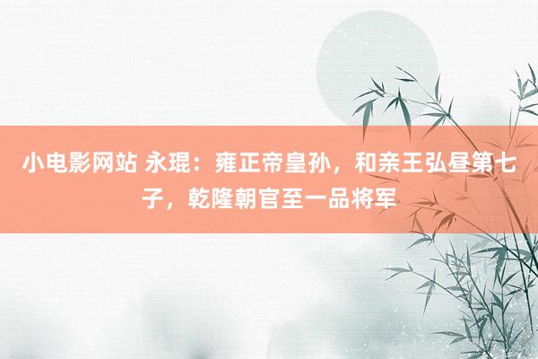 小电影网站 永琨：雍正帝皇孙，和亲王弘昼第七子，乾隆朝官至一品将军