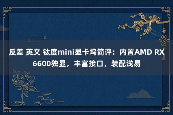 反差 英文 钛度mini显卡坞简评：内置AMD RX6600独显，丰富接口，装配浅易