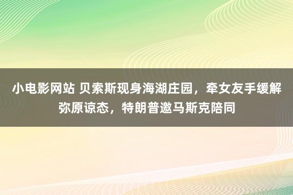 小电影网站 贝索斯现身海湖庄园，牵女友手缓解弥原谅态，特朗普邀马斯克陪同