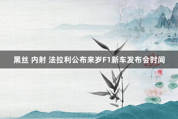 黑丝 内射 法拉利公布来岁F1新车发布会时间