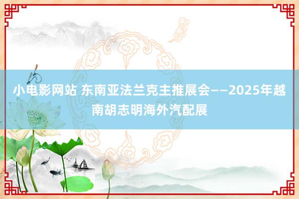 小电影网站 东南亚法兰克主推展会——2025年越南胡志明海外汽配展