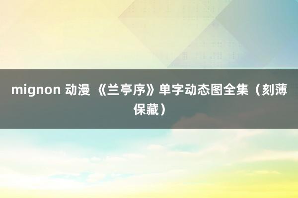mignon 动漫 《兰亭序》单字动态图全集（刻薄保藏）