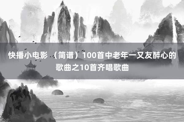 快播小电影 （简谱）100首中老年一又友醉心的歌曲之10首齐唱歌曲