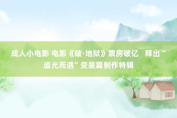成人小电影 电影《破·地狱》票房破亿   释出“追光而遇”变装篇制作特辑