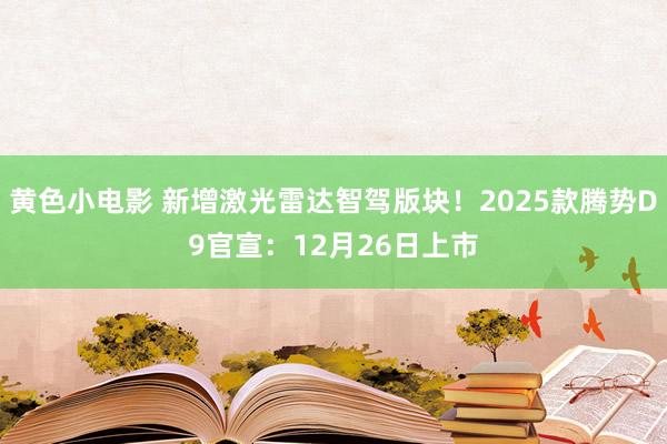 黄色小电影 新增激光雷达智驾版块！2025款腾势D9官宣：12月26日上市