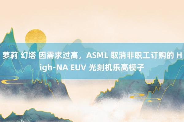 萝莉 幻塔 因需求过高，ASML 取消非职工订购的 High-NA EUV 光刻机乐高模子
