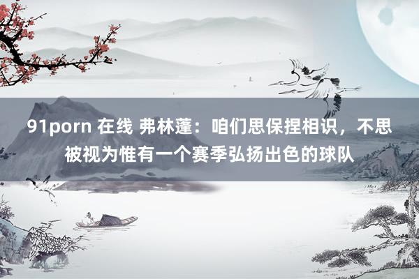 91porn 在线 弗林蓬：咱们思保捏相识，不思被视为惟有一个赛季弘扬出色的球队