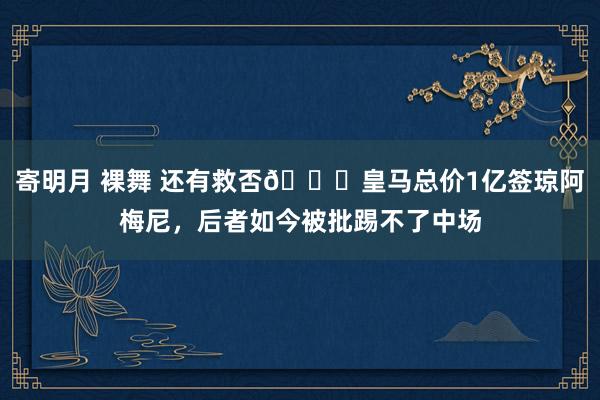 寄明月 裸舞 还有救否😑皇马总价1亿签琼阿梅尼，后者如今被批踢不了中场