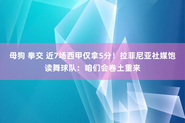 母狗 拳交 近7场西甲仅拿5分！拉菲尼亚社媒饱读舞球队：咱们会卷土重来