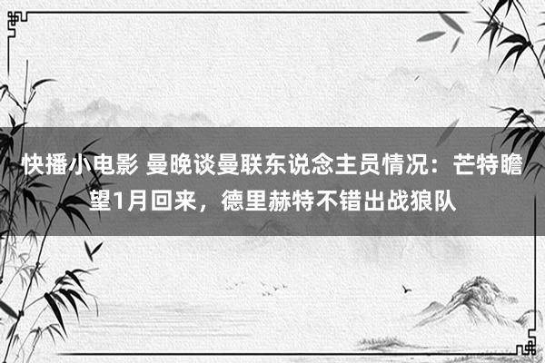 快播小电影 曼晚谈曼联东说念主员情况：芒特瞻望1月回来，德里赫特不错出战狼队