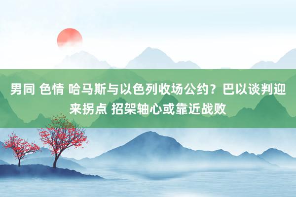 男同 色情 哈马斯与以色列收场公约？巴以谈判迎来拐点 招架轴心或靠近战败