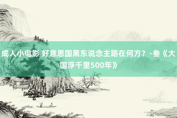 成人小电影 好意思国黑东说念主路在何方？-叁《大国浮千里500年》