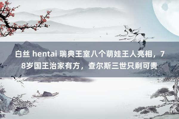 白丝 hentai 瑞典王室八个萌娃王人亮相，78岁国王治家有方，查尔斯三世只剩可贵