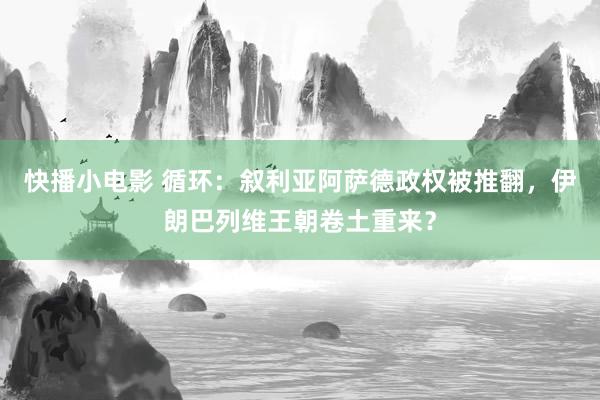 快播小电影 循环：叙利亚阿萨德政权被推翻，伊朗巴列维王朝卷土重来？