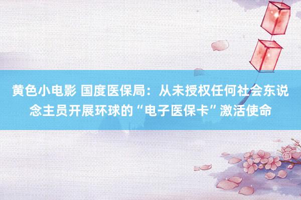 黄色小电影 国度医保局：从未授权任何社会东说念主员开展环球的“电子医保卡”激活使命